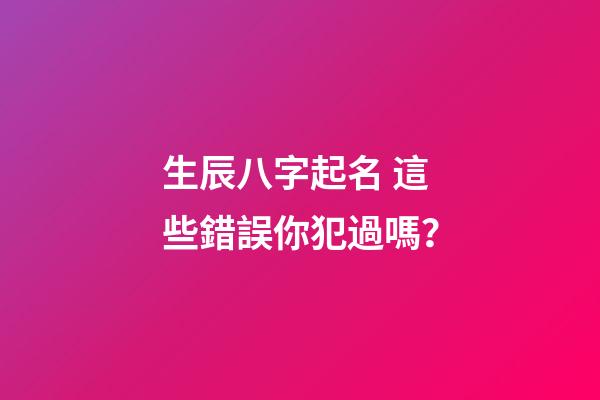 生辰八字起名 這些錯誤你犯過嗎？